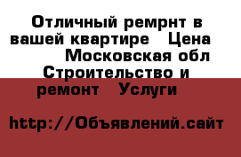 Отличный ремрнт в вашей квартире › Цена ­ 1 000 - Московская обл. Строительство и ремонт » Услуги   